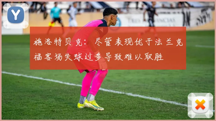 施洛特贝克：尽管表现优于法兰克福客场失球过多导致难以取胜