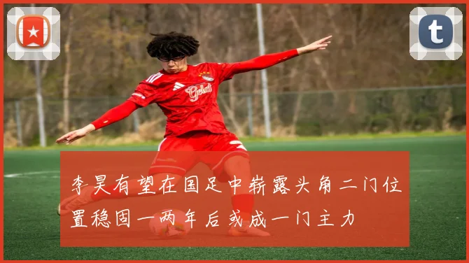 李昊有望在国足中崭露头角二门位置稳固一两年后或成一门主力
