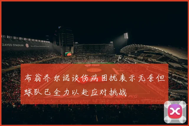 布翁乔尔诺谈伤病困扰表示无奈但球队已全力以赴应对挑战