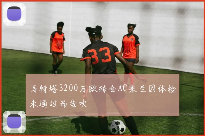 马特塔3200万欧转会AC米兰因体检未通过而告吹