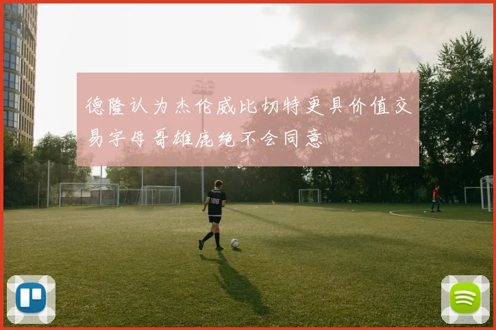 德隆认为杰伦威比切特更具价值交易字母哥雄鹿绝不会同意