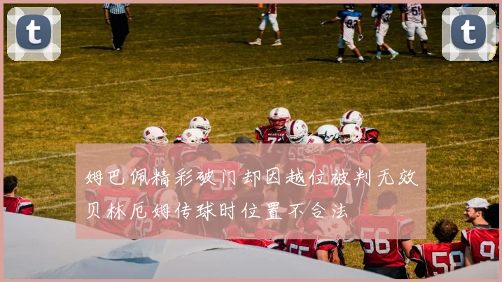 姆巴佩精彩破门却因越位被判无效贝林厄姆传球时位置不合法