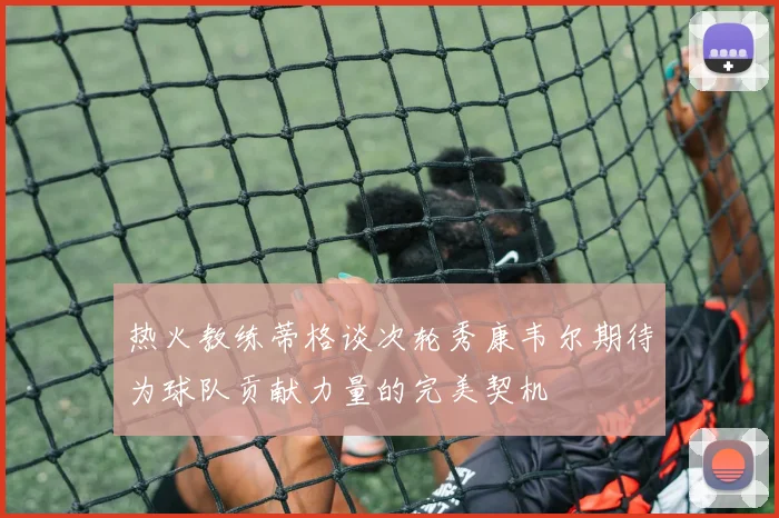 热火教练蒂格谈次轮秀康韦尔期待为球队贡献力量的完美契机