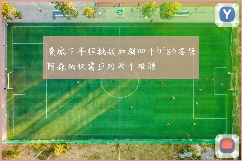 曼城下半程挑战加剧四个big6客场阿森纳仅需应对两个难题
