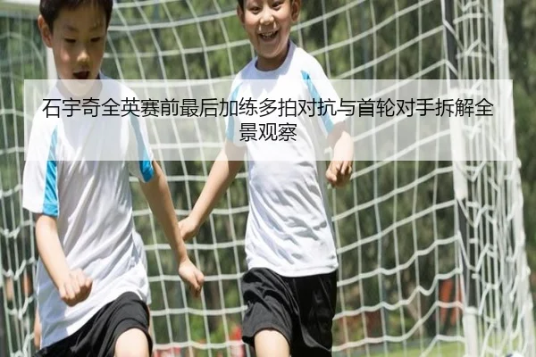 石宇奇全英赛前最后加练多拍对抗与首轮对手拆解全景观察 | YaboSports