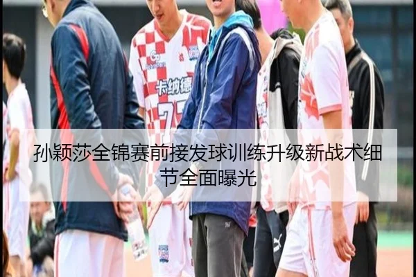 孙颖莎全锦赛前接发球训练升级新战术细节全面曝光 | YaboSports