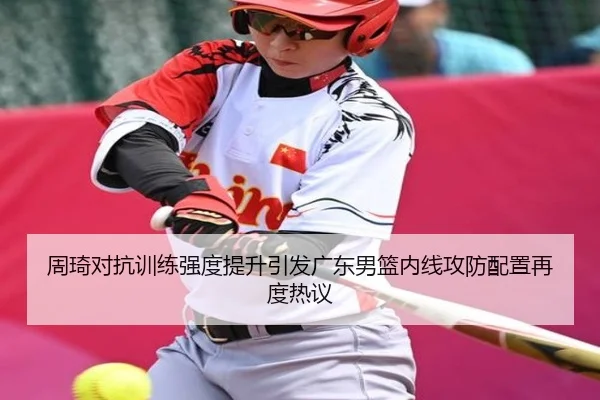 周琦对抗训练强度提升引发广东男篮内线攻防配置再度热议 - YaboSports