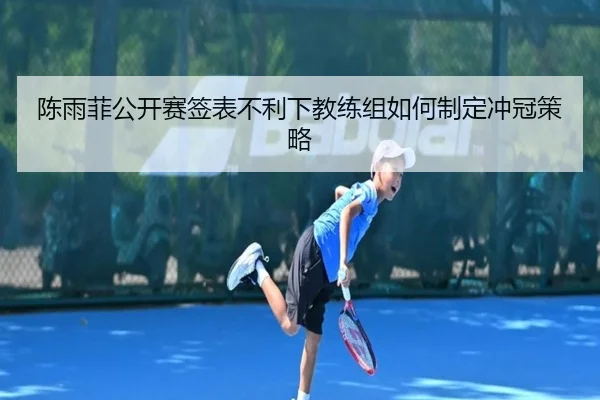 陈雨菲公开赛签表不利下教练组如何制定冲冠策略 - YaboSports